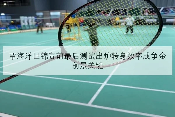 覃海洋世锦赛前最后测试出炉转身效率成争金前景关键